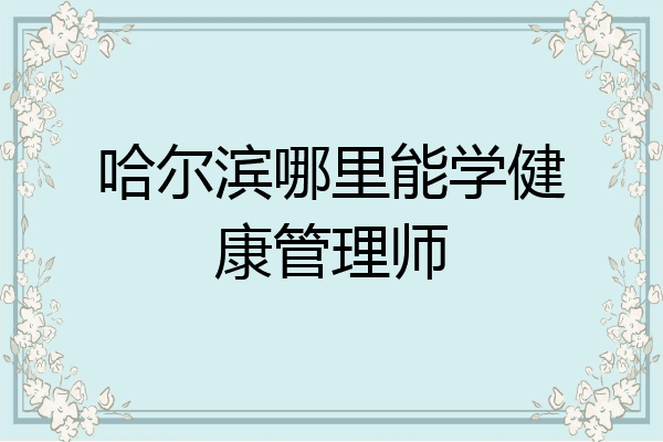 哈尔滨哪里能学健康管理师
