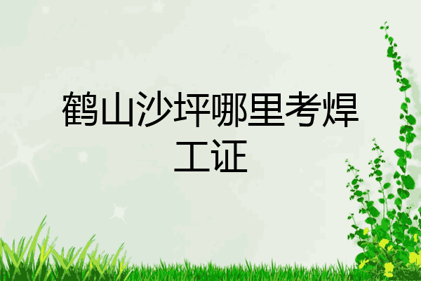 鹤山沙坪哪里考焊工证