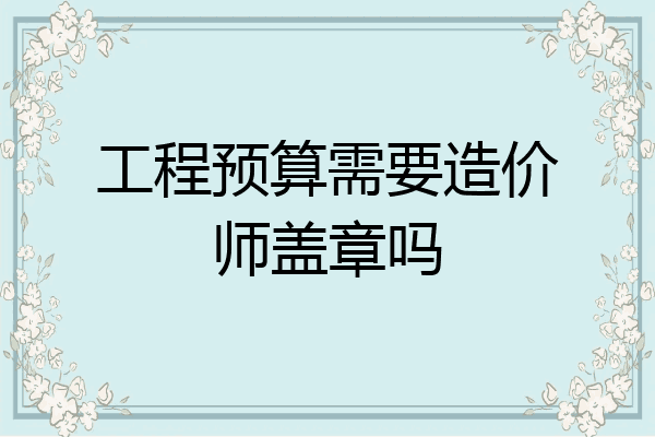 工程预算需要造价师盖章吗