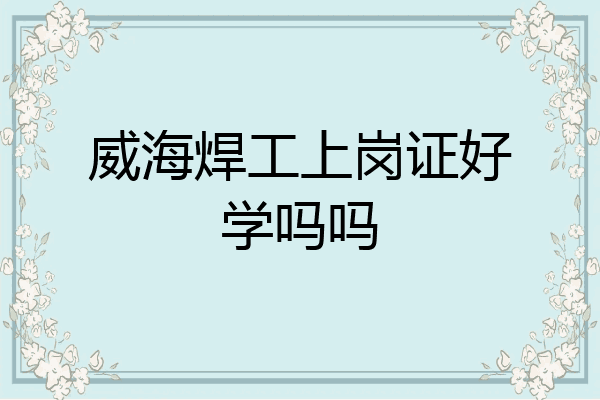 威海焊工上岗证好学吗吗