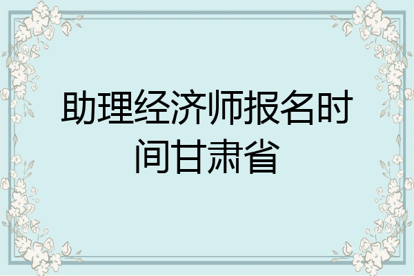 助理经济师报名时间甘肃省