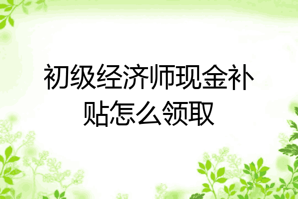 初级经济师现金补贴怎么领取