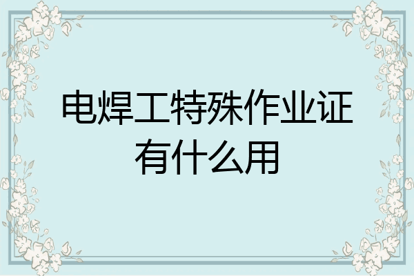 电焊工特殊作业证有什么用