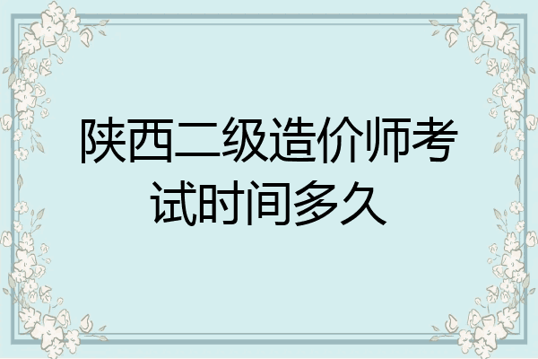 陕西二级造价师考试时间多久