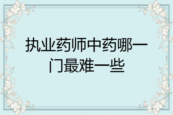 执业药师中药哪一门最难一些