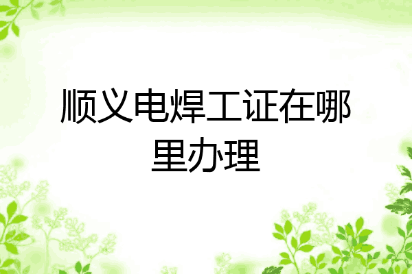 顺义电焊工证在哪里办理