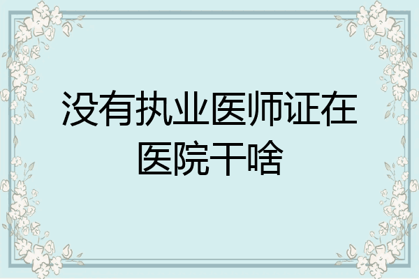 没有执业医师证在医院干啥