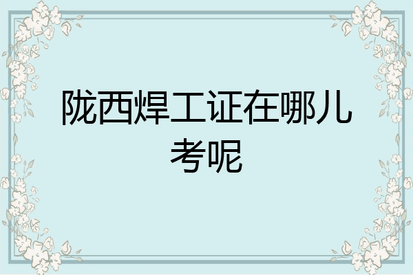 陇西焊工证在哪儿考呢