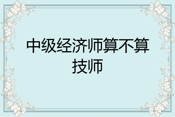 中级经济师算不算技师
