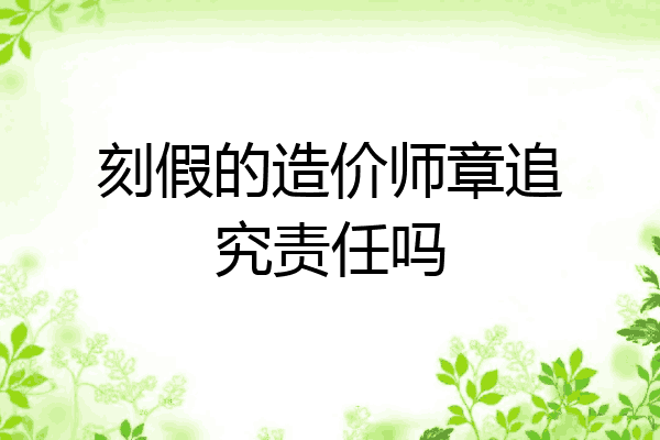 刻假的造价师章追究责任吗