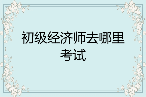 初级经济师去哪里考试