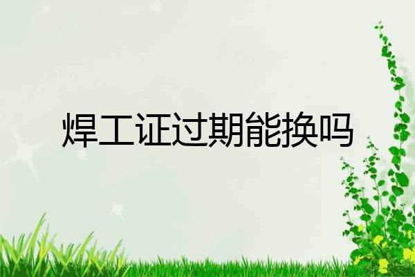 焊工证过期能换吗