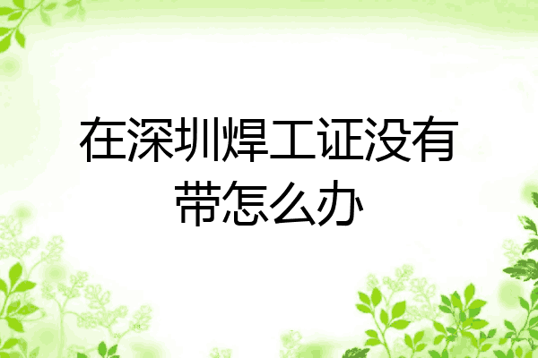 在深圳焊工证没有带怎么办