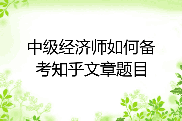 中级经济师如何备考知乎文章题目