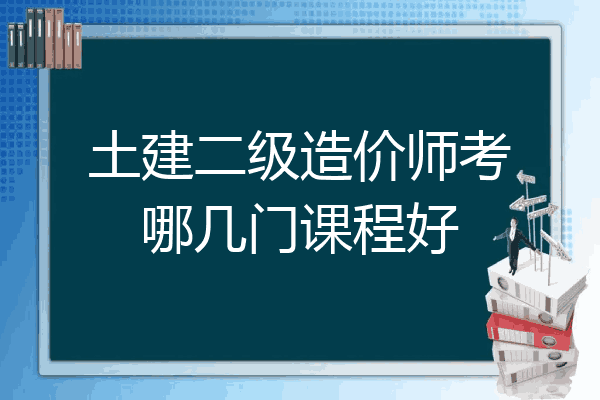 土建二级造价师考哪几门课程好