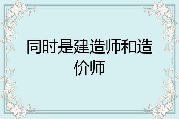 同时是建造师和造价师
