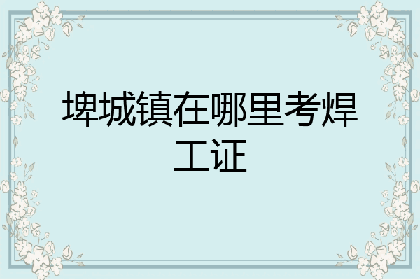 埤城镇在哪里考焊工证