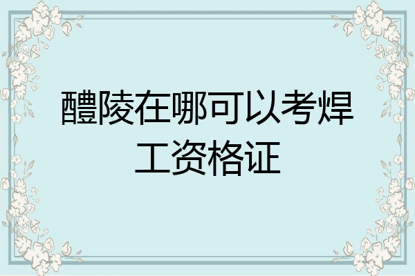 醴陵在哪可以考焊工资格证