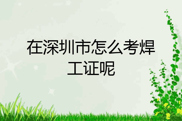 在深圳市怎么考焊工证呢
