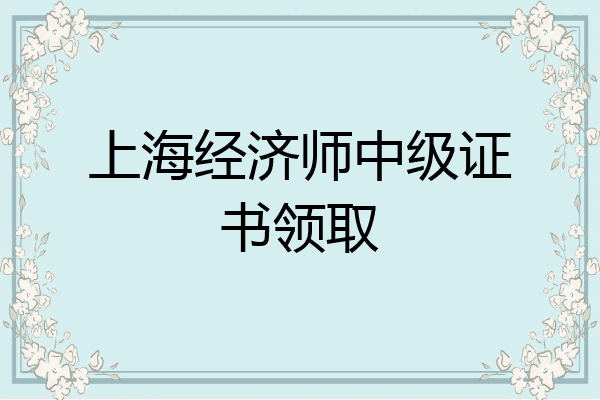上海经济师中级证书领取