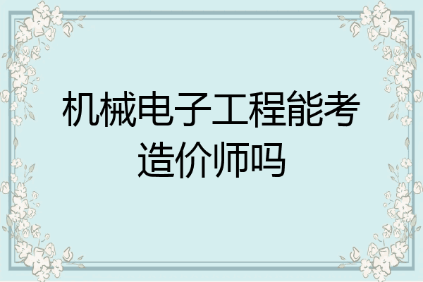机械电子工程能考造价师吗