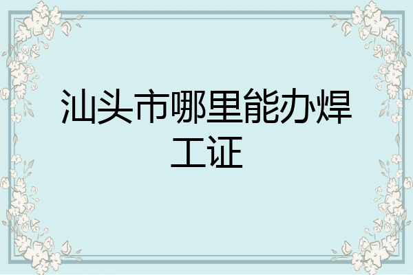 汕头市哪里能办焊工证