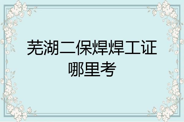 芜湖二保焊焊工证哪里考