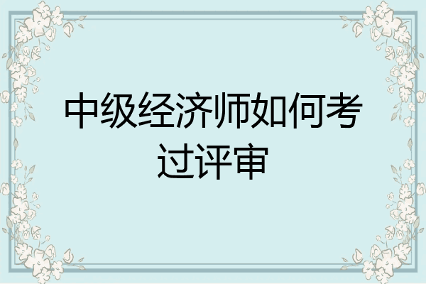 中级经济师如何考过评审