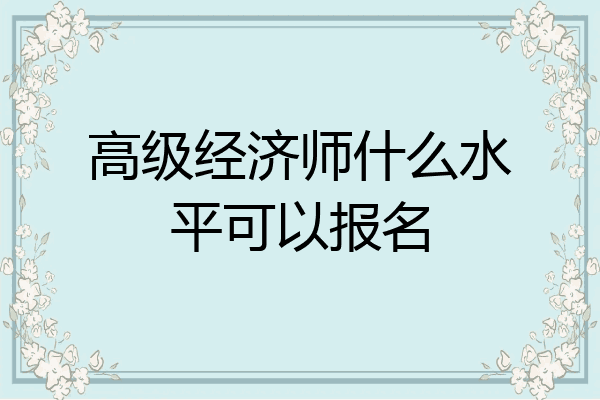 高级经济师什么水平可以报名