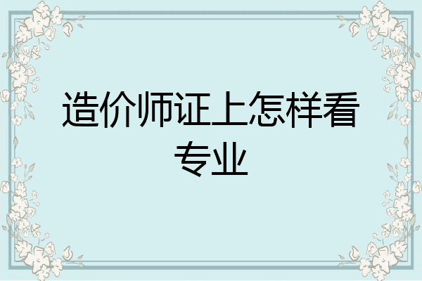 造价师证上怎样看专业