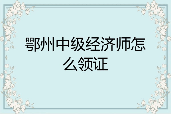 鄂州中级经济师怎么领证