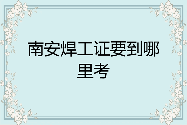 南安焊工证要到哪里考