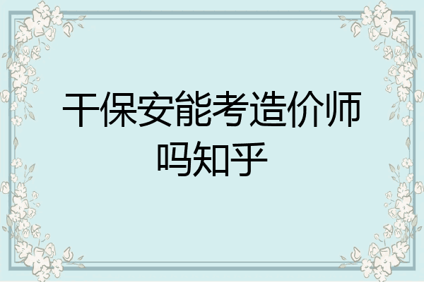 干保安能考造价师吗知乎