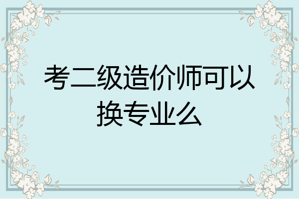考二级造价师可以换专业么