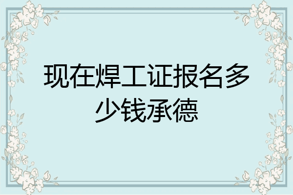 现在焊工证报名多少钱承德