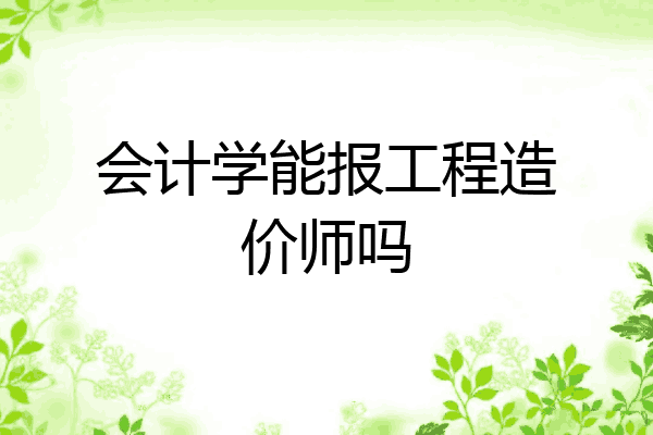会计学能报工程造价师吗