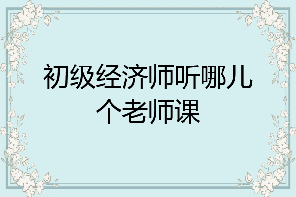 初级经济师听哪儿个老师课