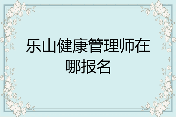 乐山健康管理师在哪报名