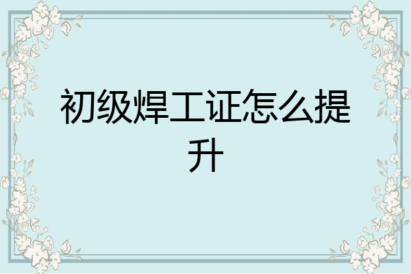 初级焊工证怎么提升