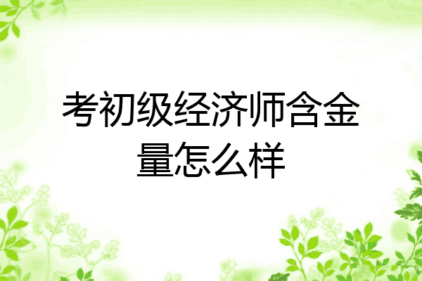 考初级经济师含金量怎么样