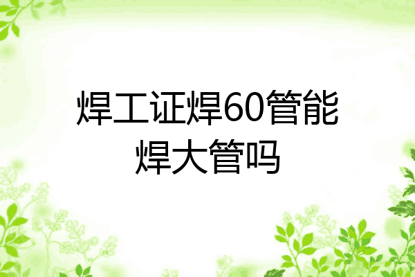 焊工证焊60管能焊大管吗