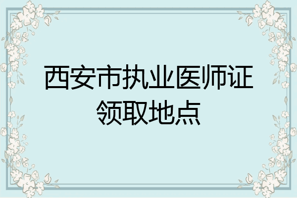 西安市执业医师证领取地点