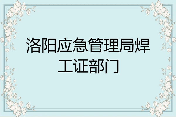 洛阳应急管理局焊工证部门