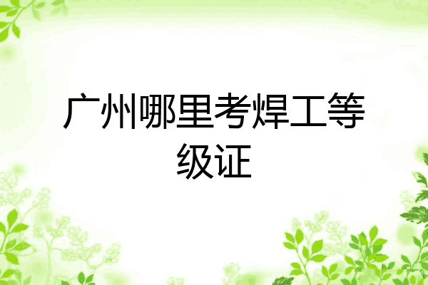 广州哪里考焊工等级证