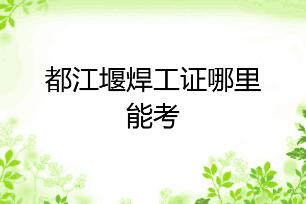 都江堰焊工证哪里能考