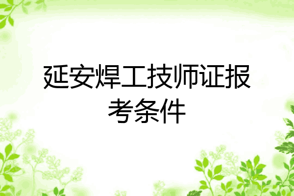 延安焊工技师证报考条件