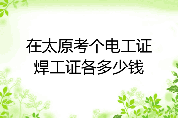 在太原考个电工证焊工证各多少钱
