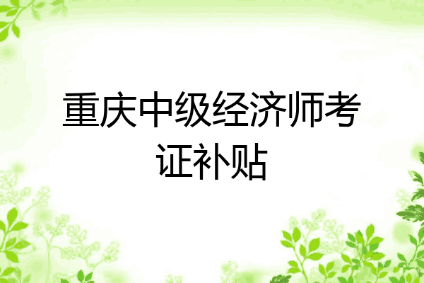 重庆中级经济师考证补贴