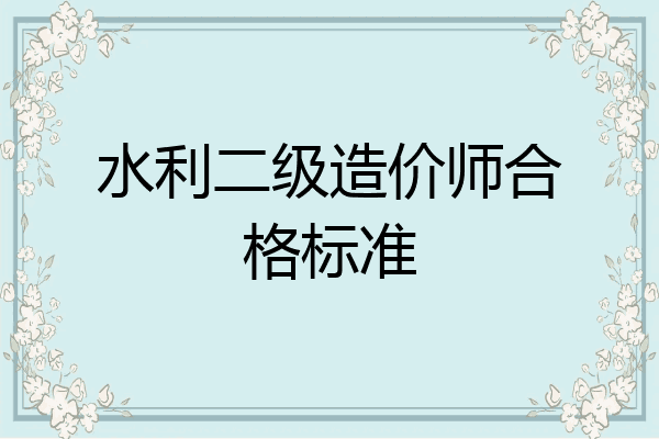 水利二级造价师合格标准