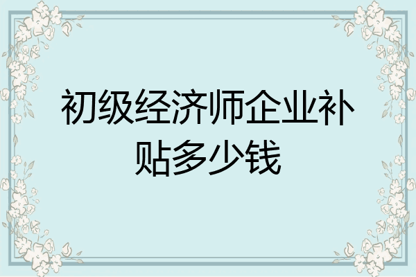 初级经济师企业补贴多少钱